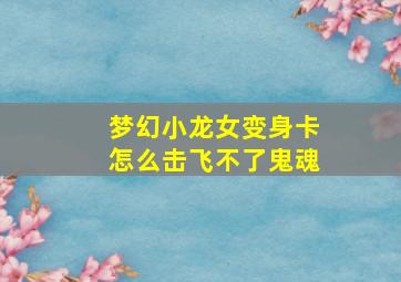 梦幻小龙女变身卡怎么击飞不了鬼魂