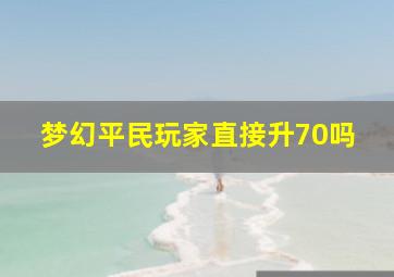 梦幻平民玩家直接升70吗