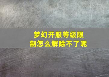 梦幻开服等级限制怎么解除不了呢