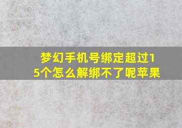 梦幻手机号绑定超过15个怎么解绑不了呢苹果