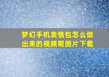 梦幻手机表情包怎么做出来的视频呢图片下载