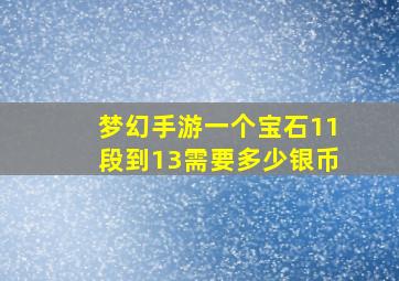 梦幻手游一个宝石11段到13需要多少银币