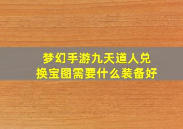 梦幻手游九天道人兑换宝图需要什么装备好