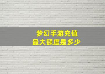 梦幻手游充值最大额度是多少