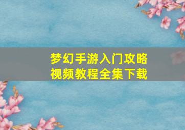 梦幻手游入门攻略视频教程全集下载