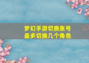 梦幻手游切换账号最多切换几个角色