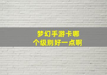 梦幻手游卡哪个级别好一点啊