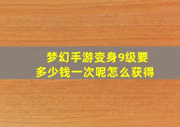 梦幻手游变身9级要多少钱一次呢怎么获得