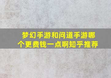 梦幻手游和问道手游哪个更费钱一点啊知乎推荐