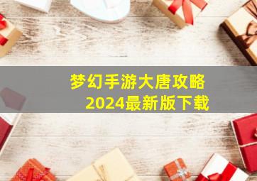 梦幻手游大唐攻略2024最新版下载