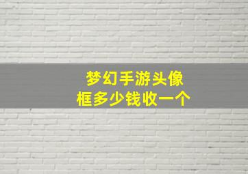 梦幻手游头像框多少钱收一个