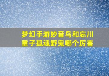 梦幻手游妙音鸟和忘川童子孤魂野鬼哪个厉害