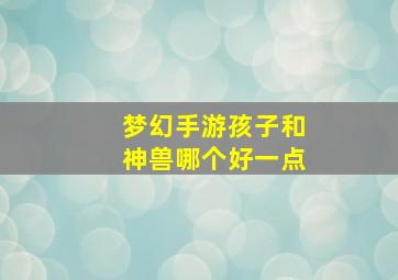 梦幻手游孩子和神兽哪个好一点