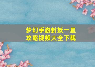 梦幻手游封妖一星攻略视频大全下载