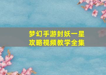 梦幻手游封妖一星攻略视频教学全集