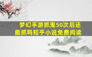 梦幻手游抓鬼50次后还能抓吗知乎小说免费阅读