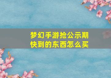 梦幻手游抢公示期快到的东西怎么买