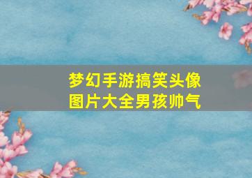 梦幻手游搞笑头像图片大全男孩帅气