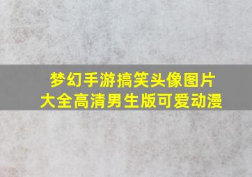 梦幻手游搞笑头像图片大全高清男生版可爱动漫