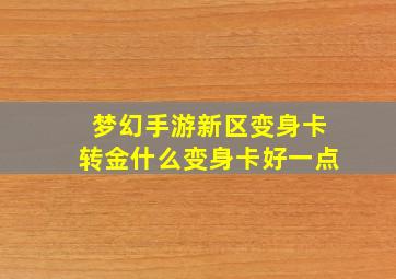 梦幻手游新区变身卡转金什么变身卡好一点