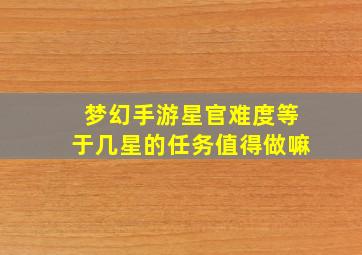 梦幻手游星官难度等于几星的任务值得做嘛