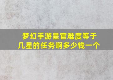 梦幻手游星官难度等于几星的任务啊多少钱一个