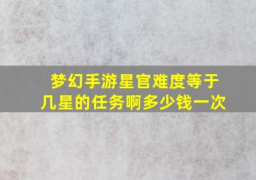 梦幻手游星官难度等于几星的任务啊多少钱一次