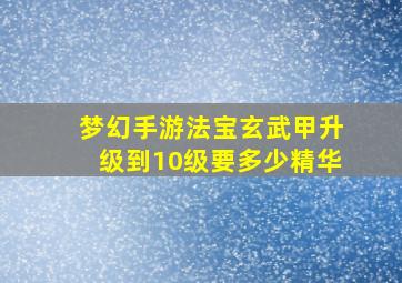 梦幻手游法宝玄武甲升级到10级要多少精华