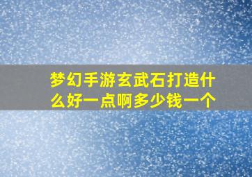 梦幻手游玄武石打造什么好一点啊多少钱一个