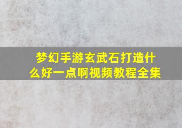 梦幻手游玄武石打造什么好一点啊视频教程全集