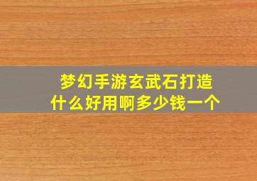 梦幻手游玄武石打造什么好用啊多少钱一个