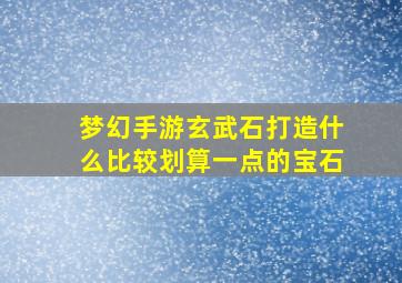 梦幻手游玄武石打造什么比较划算一点的宝石