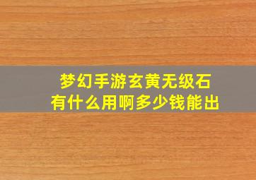 梦幻手游玄黄无级石有什么用啊多少钱能出