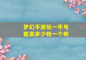 梦幻手游玩一年号能卖多少钱一个啊