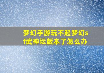 梦幻手游玩不起梦幻sf武神坛版本了怎么办