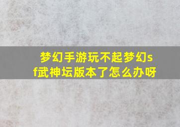 梦幻手游玩不起梦幻sf武神坛版本了怎么办呀