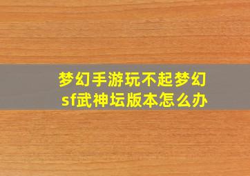 梦幻手游玩不起梦幻sf武神坛版本怎么办