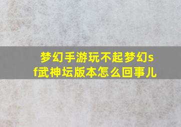 梦幻手游玩不起梦幻sf武神坛版本怎么回事儿