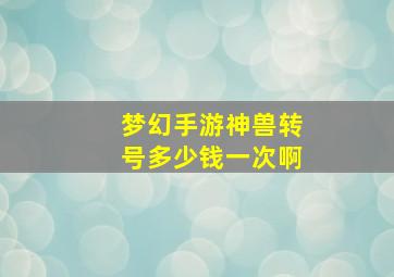 梦幻手游神兽转号多少钱一次啊