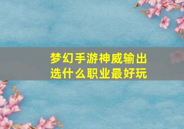 梦幻手游神威输出选什么职业最好玩