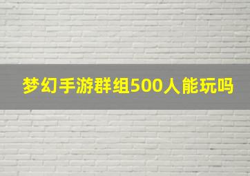 梦幻手游群组500人能玩吗