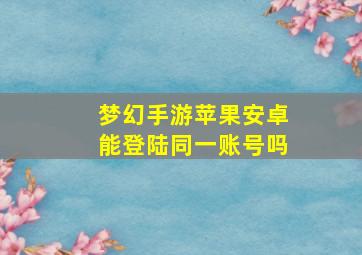 梦幻手游苹果安卓能登陆同一账号吗