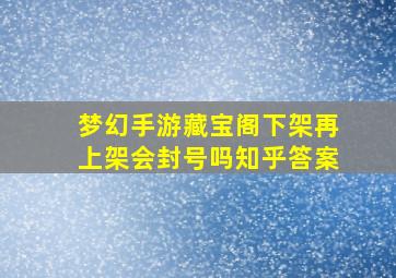 梦幻手游藏宝阁下架再上架会封号吗知乎答案