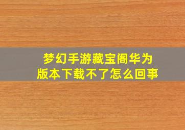 梦幻手游藏宝阁华为版本下载不了怎么回事