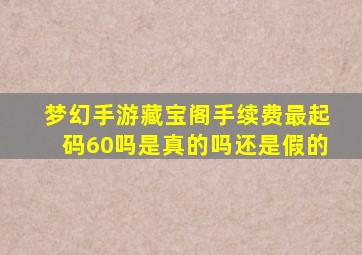 梦幻手游藏宝阁手续费最起码60吗是真的吗还是假的