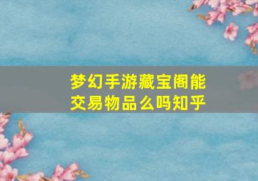 梦幻手游藏宝阁能交易物品么吗知乎