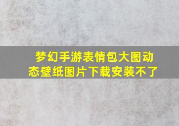 梦幻手游表情包大图动态壁纸图片下载安装不了