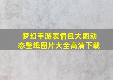 梦幻手游表情包大图动态壁纸图片大全高清下载