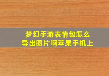 梦幻手游表情包怎么导出图片啊苹果手机上