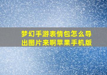 梦幻手游表情包怎么导出图片来啊苹果手机版